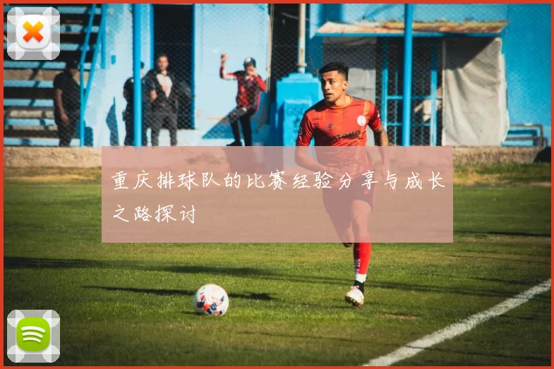 重庆排球队的比赛经验分享与成长之路探讨