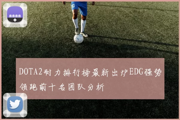 DOTA2耐力排行榜最新出炉EDG强势领跑前十名团队分析