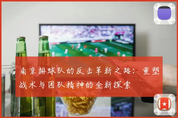 南京排球队的反击革新之路：重塑战术与团队精神的全新探索