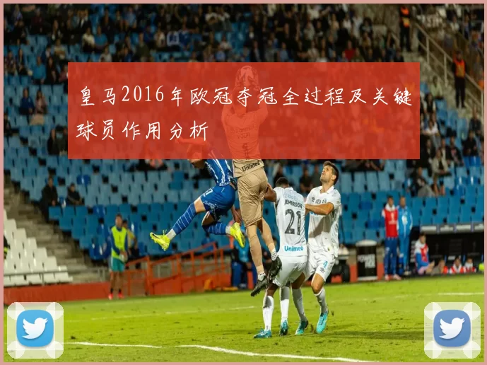 皇马2016年欧冠夺冠全过程及关键球员作用分析