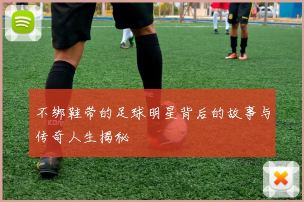不绑鞋带的足球明星背后的故事与传奇人生揭秘