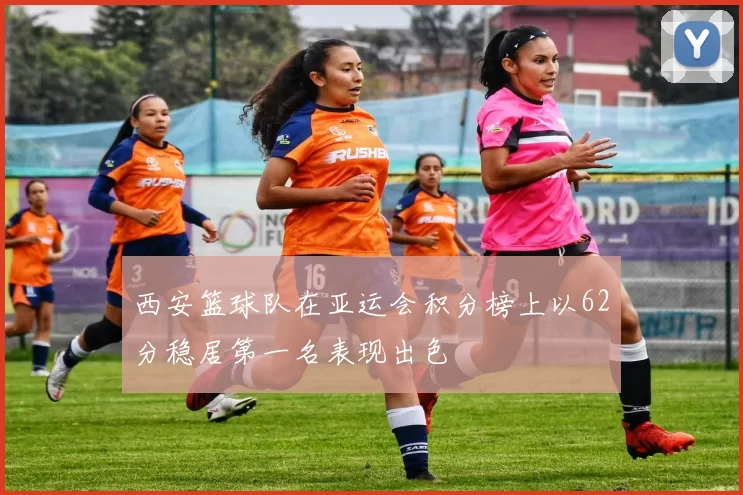 西安篮球队在亚运会积分榜上以62分稳居第一名表现出色
