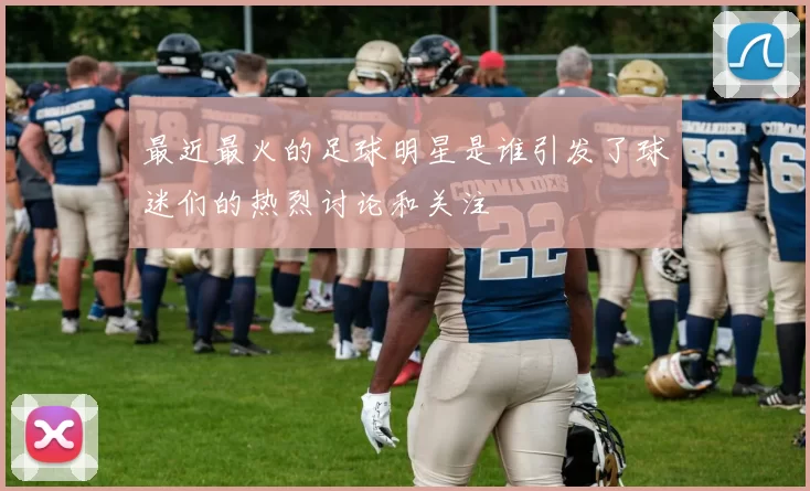 最近最火的足球明星是谁引发了球迷们的热烈讨论和关注