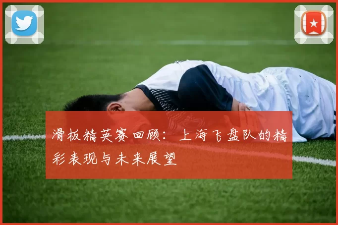 滑板精英赛回顾：上海飞盘队的精彩表现与未来展望