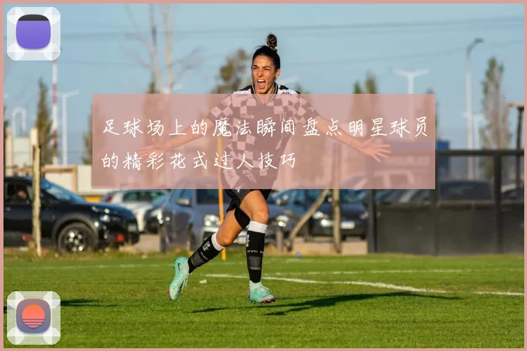 足球场上的魔法瞬间盘点明星球员的精彩花式过人技巧