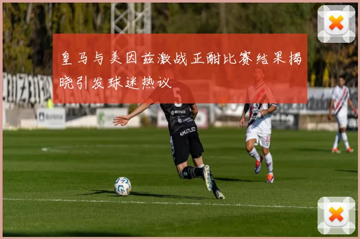 皇马与美因兹激战正酣比赛结果揭晓引发球迷热议