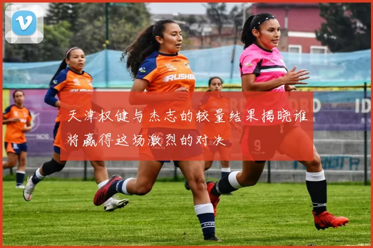 天津权健与杰志的较量结果揭晓谁将赢得这场激烈的对决