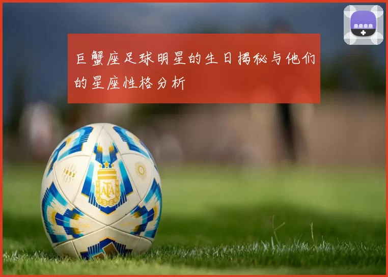 巨蟹座足球明星的生日揭秘与他们的星座性格分析