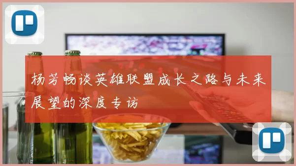 杨芳畅谈英雄联盟成长之路与未来展望的深度专访