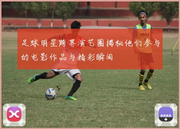 足球明星跨界演艺圈揭秘他们参与的电影作品与精彩瞬间