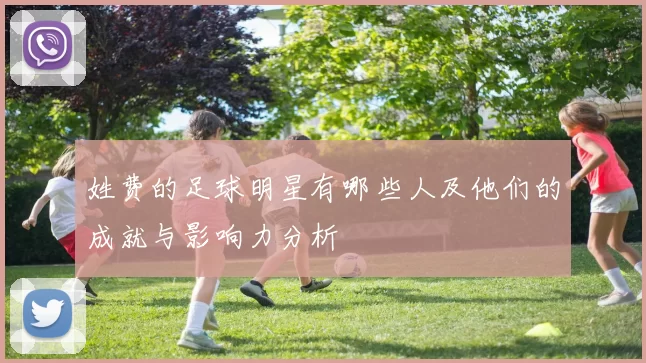 姓费的足球明星有哪些人及他们的成就与影响力分析