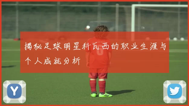 揭秘足球明星科瓦西的职业生涯与个人成就分析