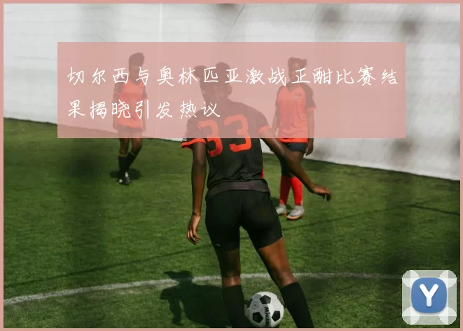 切尔西与奥林匹亚激战正酣比赛结果揭晓引发热议