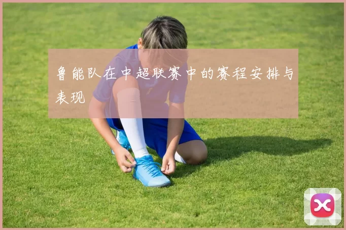 鲁能队在中超联赛中的赛程安排与表现