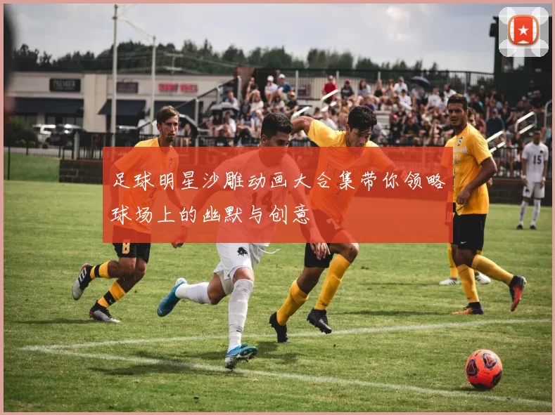 足球明星沙雕动画大合集带你领略球场上的幽默与创意