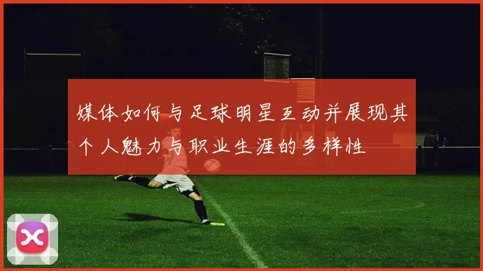 媒体如何与足球明星互动并展现其个人魅力与职业生涯的多样性