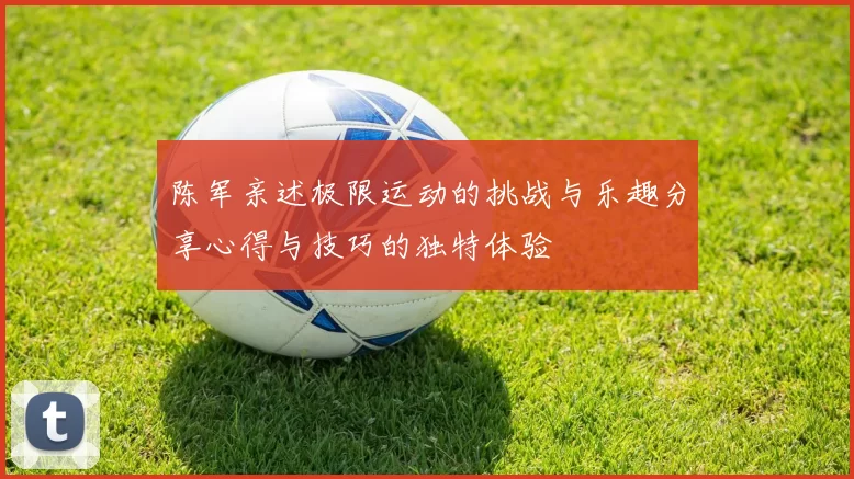 陈军亲述极限运动的挑战与乐趣分享心得与技巧的独特体验