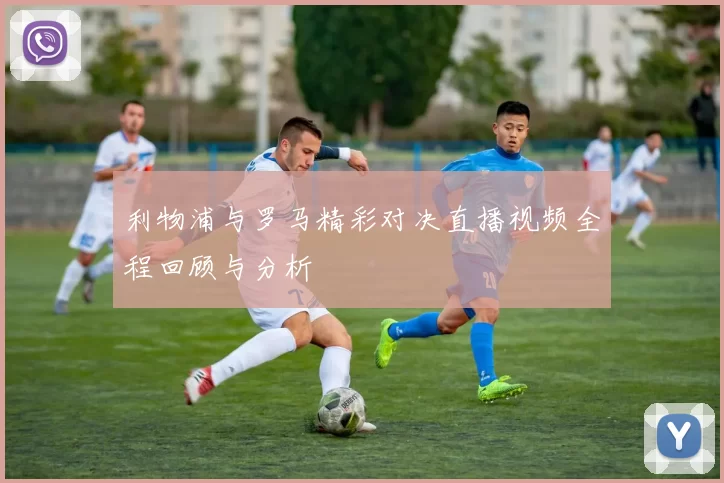 利物浦与罗马精彩对决直播视频全程回顾与分析