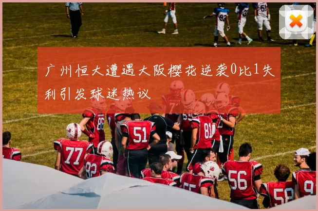 广州恒大遭遇大阪樱花逆袭0比1失利引发球迷热议