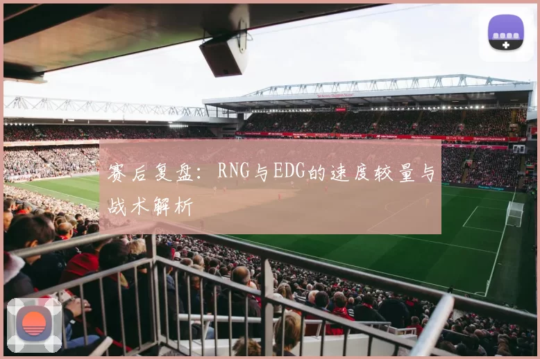 赛后复盘：RNG与EDG的速度较量与战术解析