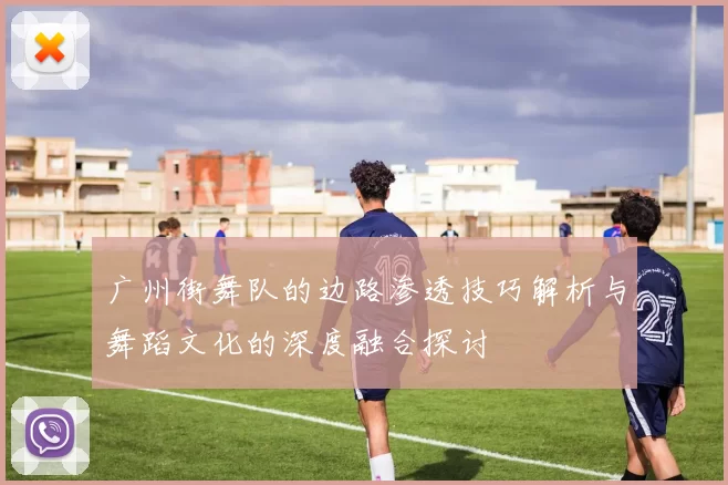 广州街舞队的边路渗透技巧解析与舞蹈文化的深度融合探讨
