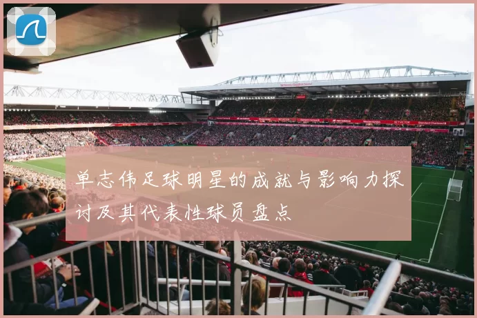 单志伟足球明星的成就与影响力探讨及其代表性球员盘点