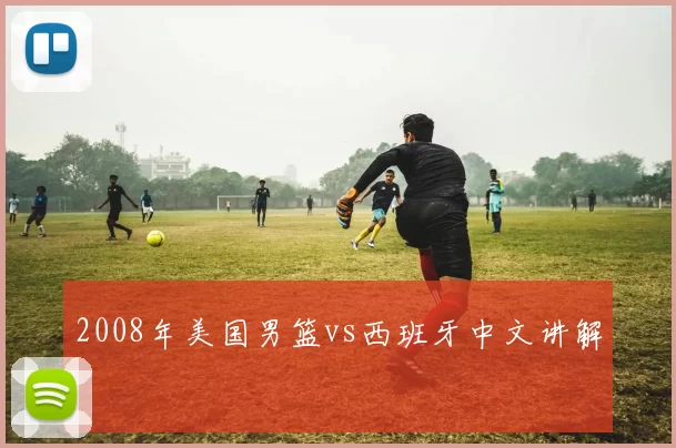 2008年美国男篮vs西班牙中文讲解
