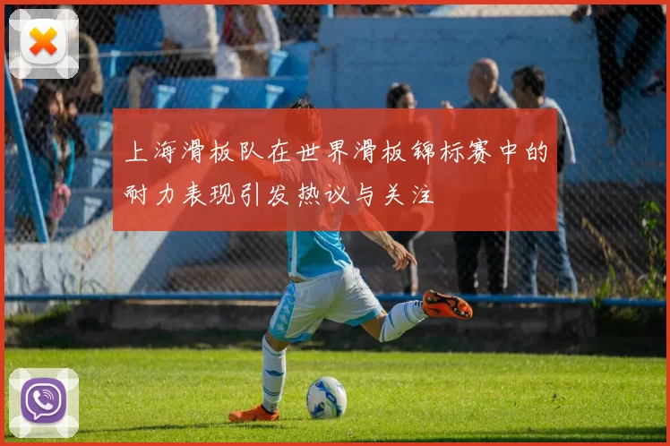 上海滑板队在世界滑板锦标赛中的耐力表现引发热议与关注