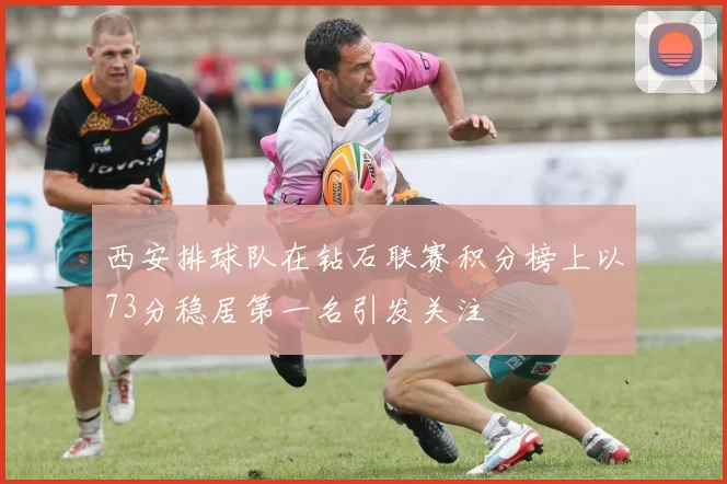 西安排球队在钻石联赛积分榜上以73分稳居第一名引发关注