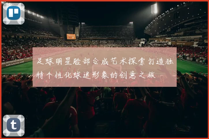 足球明星脸部合成艺术探索打造独特个性化球迷形象的创意之旅