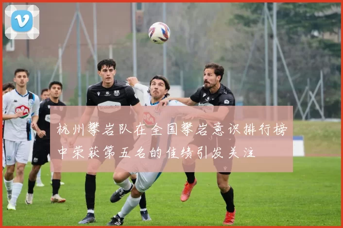 杭州攀岩队在全国攀岩意识排行榜中荣获第五名的佳绩引发关注