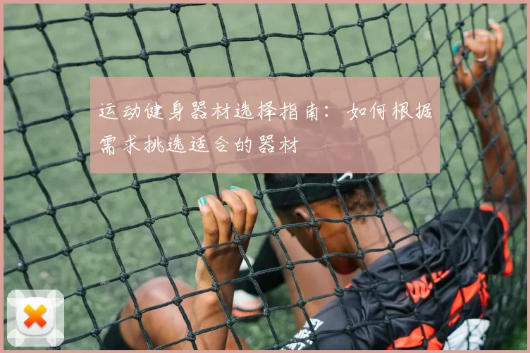 运动健身器材选择指南：如何根据需求挑选适合的器材