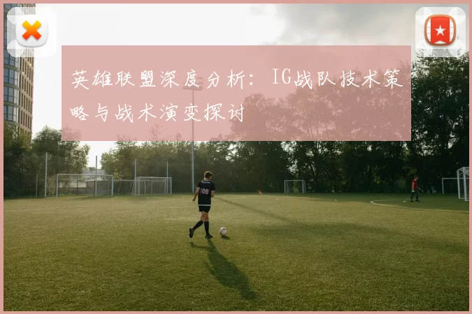 英雄联盟深度分析：IG战队技术策略与战术演变探讨