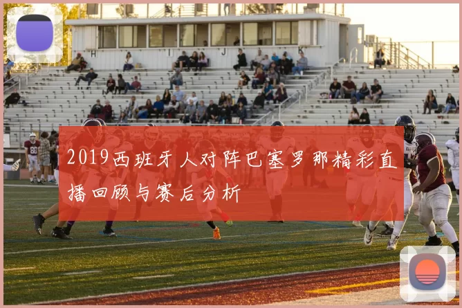 2019西班牙人对阵巴塞罗那精彩直播回顾与赛后分析