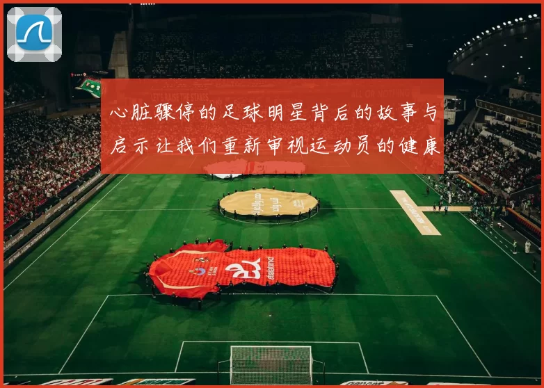 心脏骤停的足球明星背后的故事与启示让我们重新审视运动员的健康风险