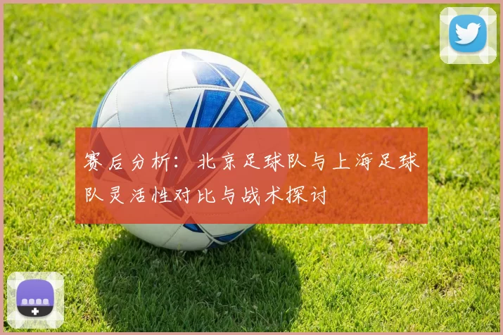 赛后分析：北京足球队与上海足球队灵活性对比与战术探讨