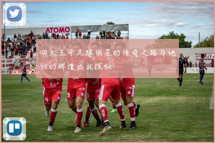 四大王子足球明星的传奇之路与他们的辉煌成就探秘